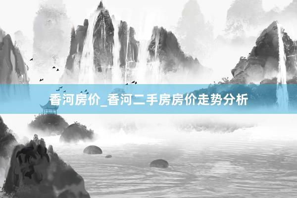 香河房价_香河二手房房价走势分析