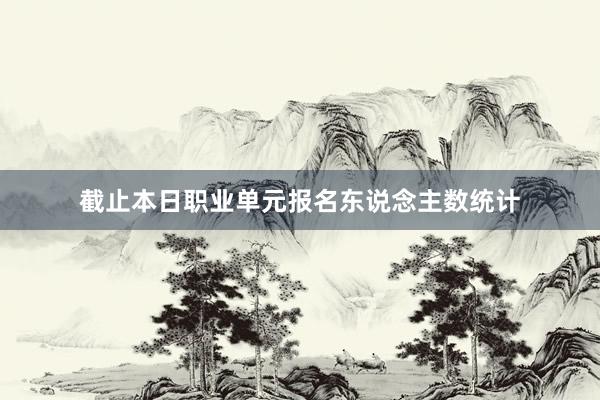 截止本日职业单元报名东说念主数统计