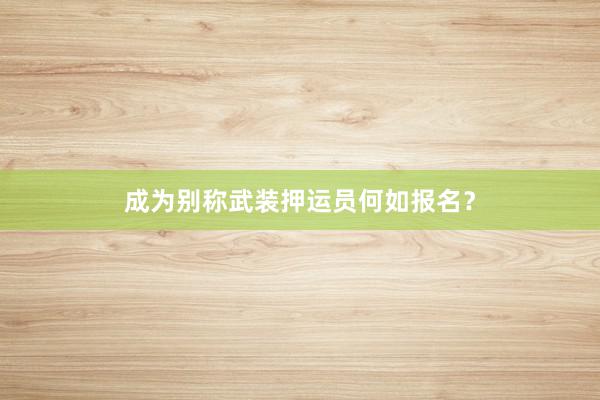 成为别称武装押运员何如报名？