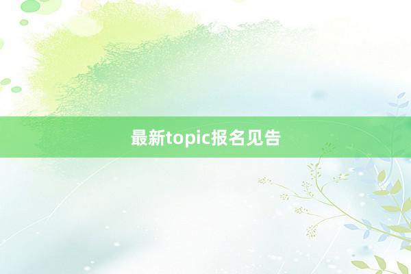 最新topic报名见告
