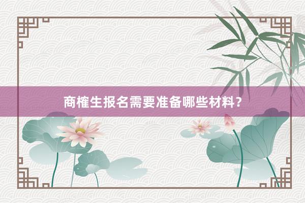 商榷生报名需要准备哪些材料？