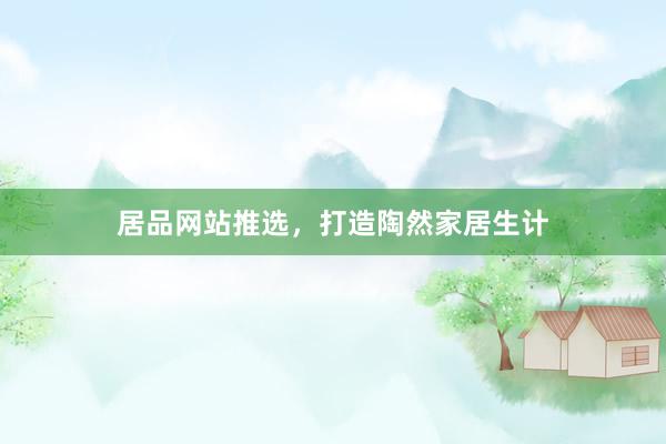 居品网站推选，打造陶然家居生计