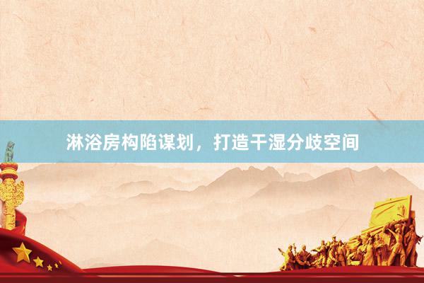 淋浴房构陷谋划，打造干湿分歧空间