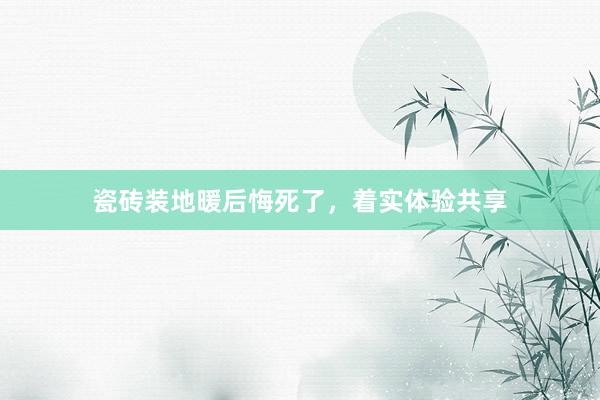 瓷砖装地暖后悔死了，着实体验共享
