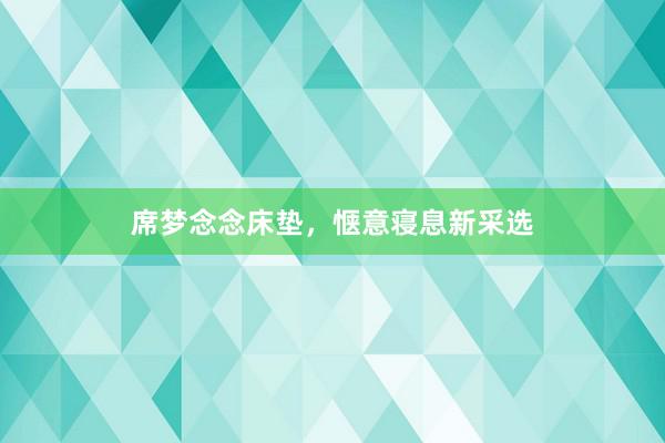 席梦念念床垫，惬意寝息新采选