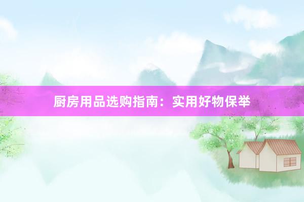 厨房用品选购指南：实用好物保举