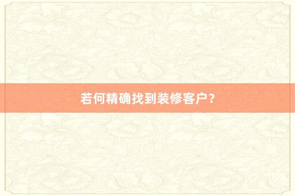 若何精确找到装修客户？