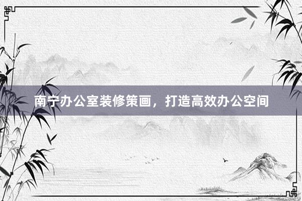 南宁办公室装修策画，打造高效办公空间