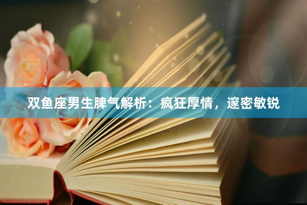 双鱼座男生脾气解析：疯狂厚情，邃密敏锐