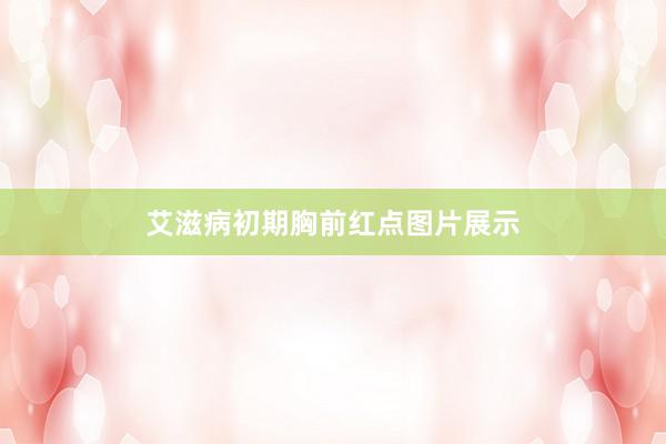 艾滋病初期胸前红点图片展示