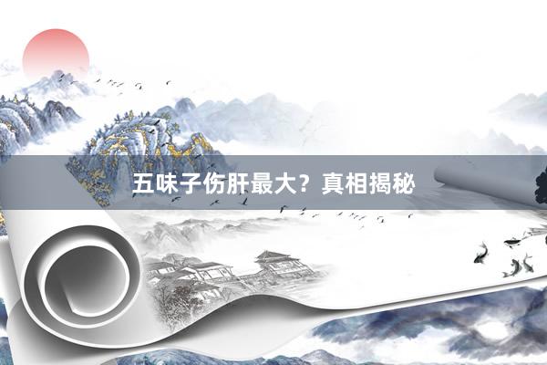 五味子伤肝最大？真相揭秘
