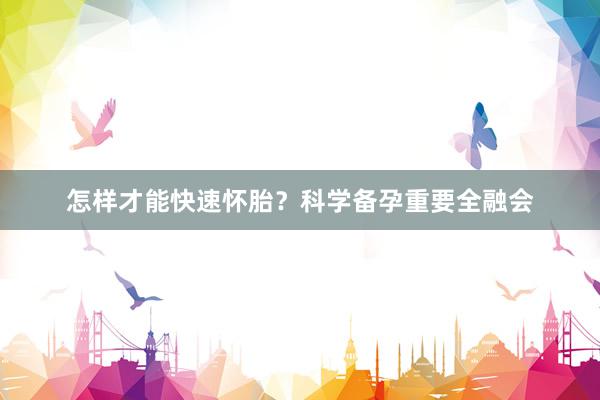 怎样才能快速怀胎？科学备孕重要全融会