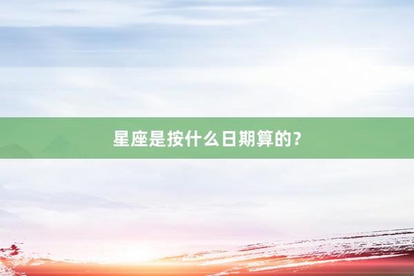 星座是按什么日期算的？