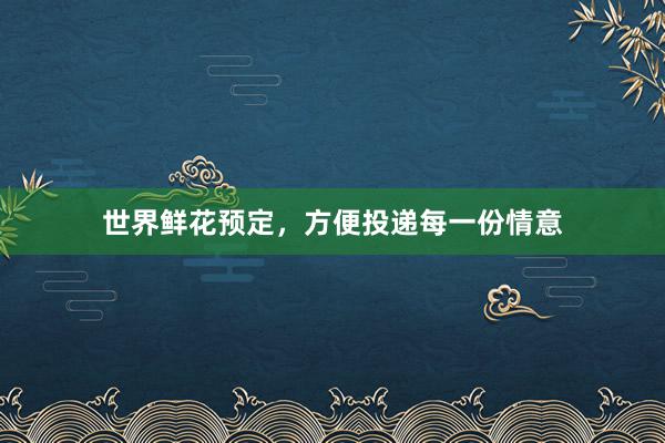 世界鲜花预定，方便投递每一份情意