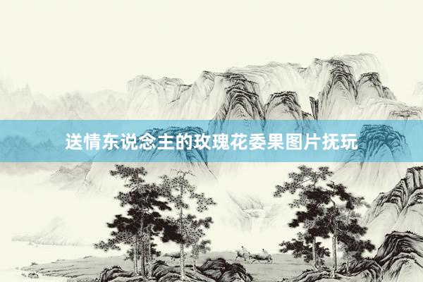 送情东说念主的玫瑰花委果图片抚玩