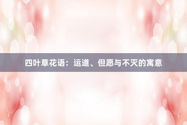 四叶草花语：运道、但愿与不灭的寓意