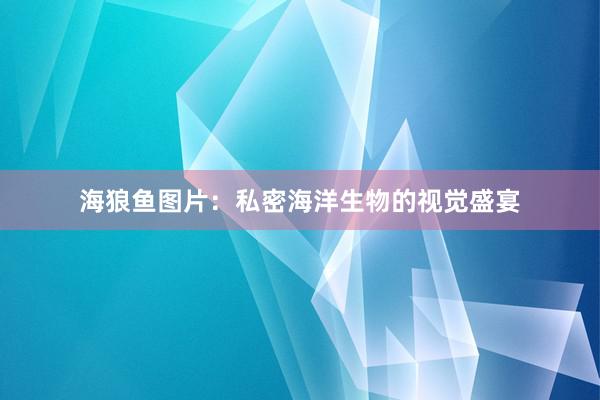 海狼鱼图片：私密海洋生物的视觉盛宴