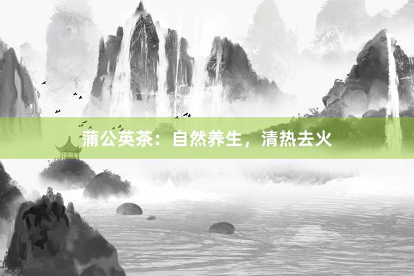 蒲公英茶：自然养生，清热去火