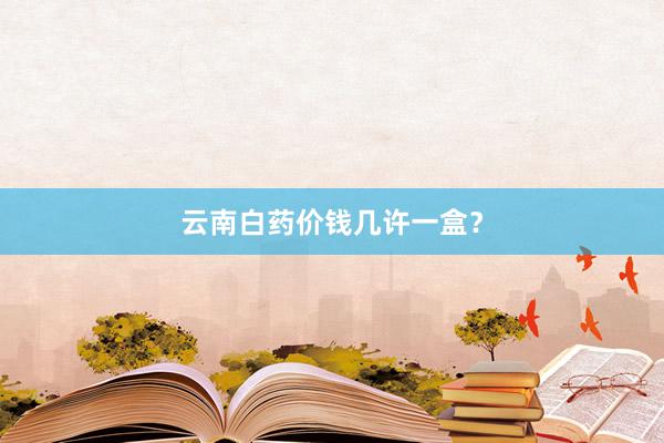 云南白药价钱几许一盒？
