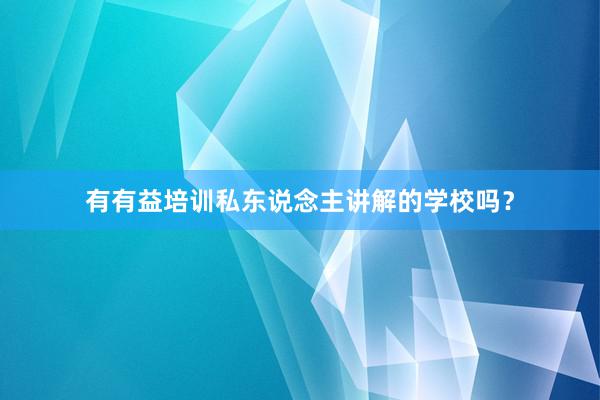 有有益培训私东说念主讲解的学校吗？
