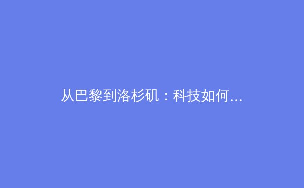 从巴黎到洛杉矶：科技如何重塑现代体育的观赛与竞技生态