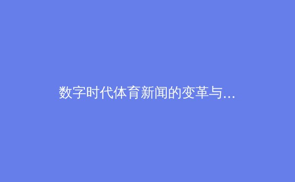 数字时代体育新闻的变革与挑战：从传统媒体到沉浸式传播 - 2