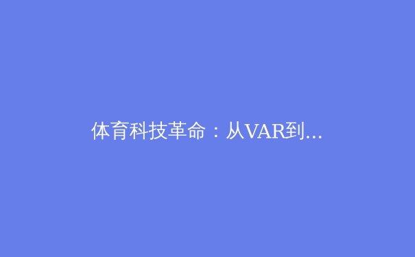 体育科技革命：从VAR到智能穿戴，竞技体育的未来已来 - 3