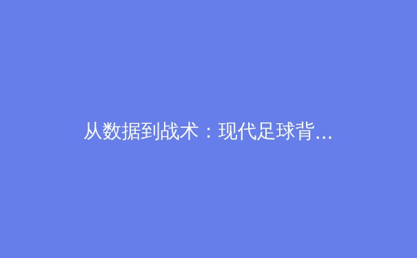 从数据到战术：现代足球背后的科技革命如何重塑绿茵战场 - 4