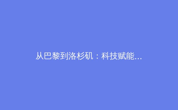 从巴黎到洛杉矶：科技赋能与商业变革如何重塑现代体育赛事