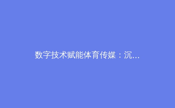 数字技术赋能体育传媒：沉浸式观赛体验如何重塑体育产业格局 - 2