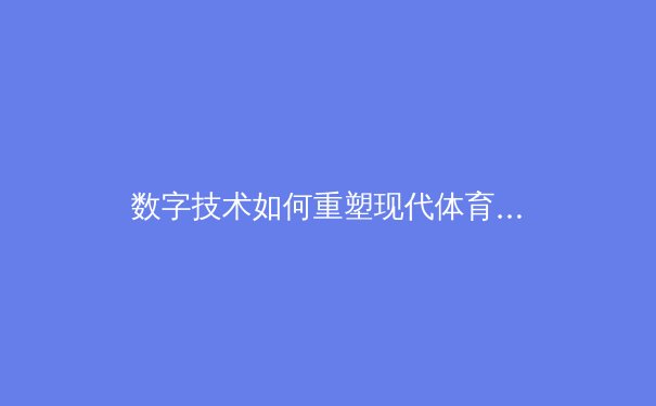 数字技术如何重塑现代体育观赛体验与产业生态 - 4
