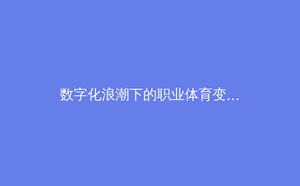 数字化浪潮下的职业体育变革：从数据赋能到沉浸式观赛体验