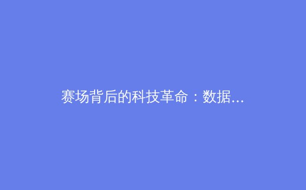 赛场背后的科技革命：数据驱动如何重塑现代职业体育 - 2