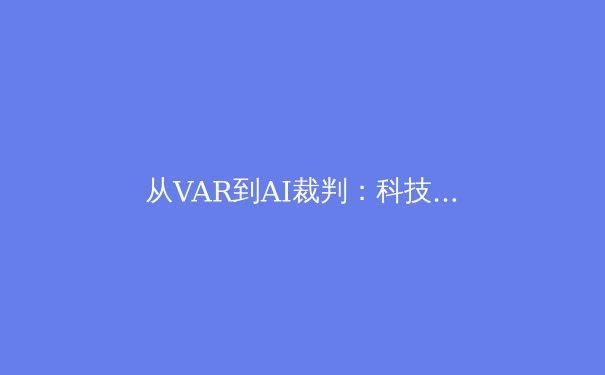 从VAR到AI裁判：科技如何重塑现代体育的公平与争议边界 - 4